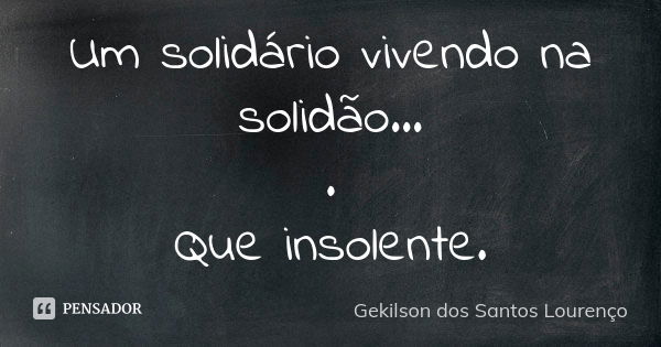 Um solidário vivendo na solidão... . Que insolente.... Frase de Gekilson dos Santos Lourenço.