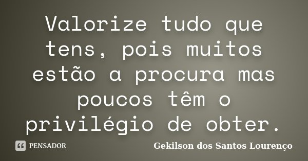 Valorize tudo que tens, pois muitos estão a procura mas poucos têm o privilégio de obter.... Frase de Gekilson dos Santos Lourenço.