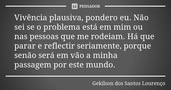 Vivência plausiva, pondero eu. Não sei se o problema está em mim ou nas pessoas que me rodeiam. Há que parar e reflectir seriamente, porque senão será em vão a ... Frase de Gekilson dos Santos Lourenço.