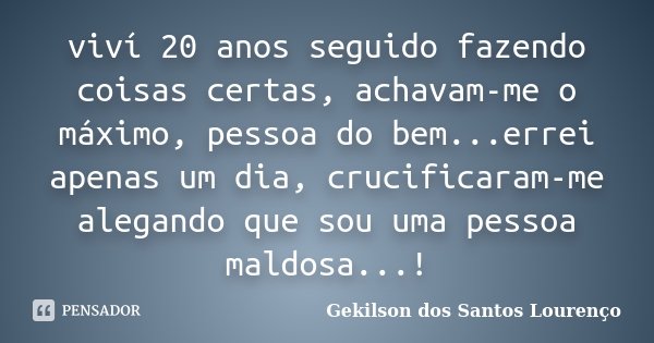 viví 20 anos seguido fazendo coisas certas, achavam-me o máximo, pessoa do bem...errei apenas um dia, crucificaram-me alegando que sou uma pessoa maldosa...!... Frase de Gekilson dos Santos Lourenço.