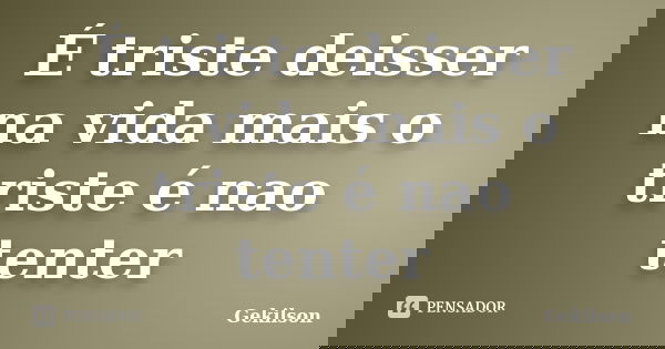 É triste deisser na vida mais o triste é nao tenter... Frase de Gekilson.