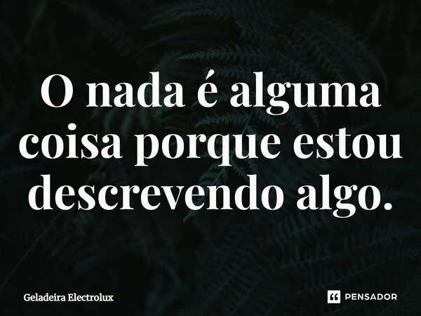 ⁠O nada é alguma coisa porque estou descrevendo algo.... Frase de Geladeira Electrolux.