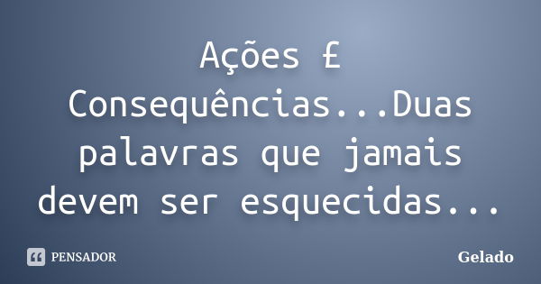 Ações £ Consequências...Duas palavras que jamais devem ser esquecidas...... Frase de GeladO.