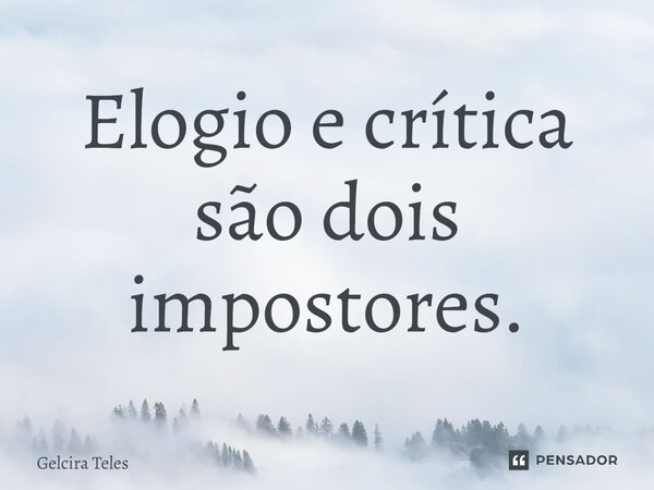 ⁠Elogio e crítica são dois impostores.... Frase de Gelcira Teles.