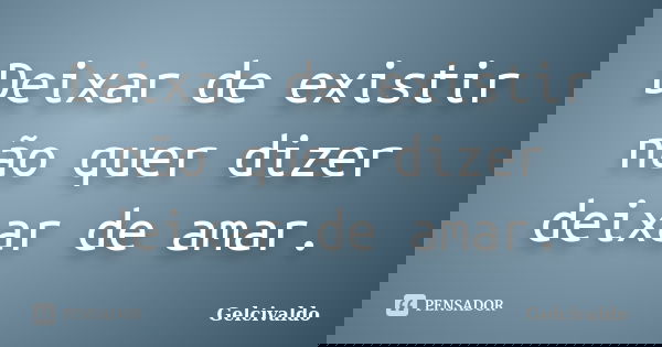 Deixar de existir não quer dizer deixar de amar.... Frase de Gelcivaldo.