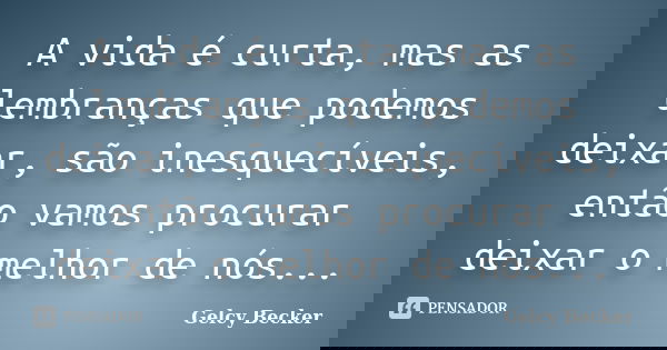 A vida é curta, mas as lembranças que podemos deixar, são inesquecíveis, então vamos procurar deixar o melhor de nós...... Frase de Gelcy Becker.