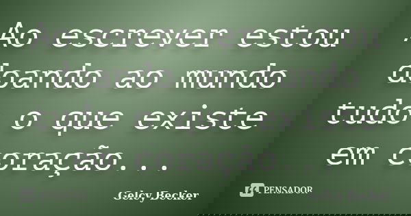 Ao escrever estou doando ao mundo tudo o que existe em coração...... Frase de Gelcy Becker.