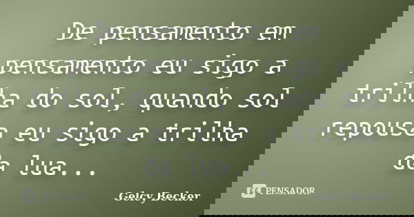 De pensamento em pensamento eu sigo a trilha do sol, quando sol repousa eu sigo a trilha da lua...... Frase de Gelcy Becker.