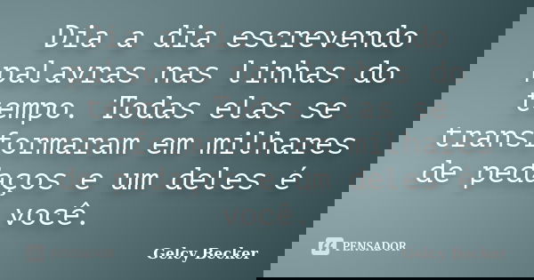 Dia a dia escrevendo palavras nas linhas do tempo. Todas elas se transformaram em milhares de pedaços e um deles é você.... Frase de Gelcy Becker.