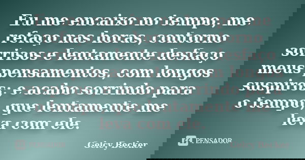 Eu me encaixo no tempo, me refaço nas horas, contorno sorrisos e lentamente desfaço meus pensamentos, com longos suspiros; e acabo sorrindo para o tempo, que le... Frase de Gelcy Becker.