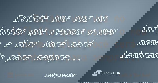 Existe uma voz no infinito que ressoa o meu nome e diz! Você será lembrado para sempre...... Frase de Gelcy Becker.