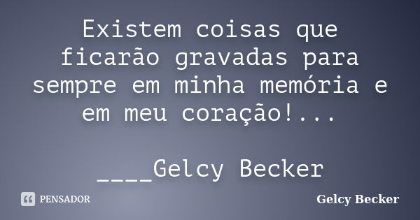 Existem coisas que ficarão gravadas para sempre em minha memória e em meu coração!... ____Gelcy Becker... Frase de Gelcy Becker.