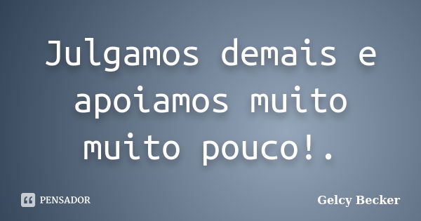 Julgamos demais e apoiamos muito muito pouco!.... Frase de Gelcy Becker.