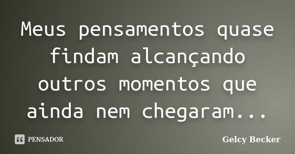 Meus pensamentos quase findam alcançando outros momentos que ainda nem chegaram...... Frase de Gelcy Becker.