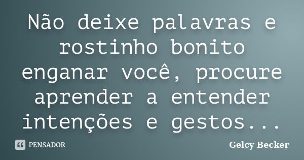 Não deixe palavras e rostinho bonito enganar você, procure aprender a entender intenções e gestos...... Frase de Gelcy Becker.