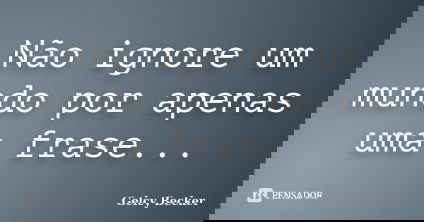 Não ignore um mundo por apenas uma frase...... Frase de Gelcy Becker.