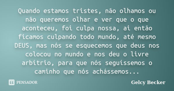 Quando estamos tristes, não olhamos ou não queremos olhar e ver que o que aconteceu, foi culpa nossa, ai então ficamos culpando todo mundo, até mesmo DEUS, mas ... Frase de Gelcy Becker.