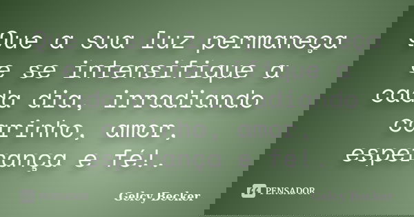 Que a sua luz permaneça e se intensifique a cada dia, irradiando carinho, amor, esperança e fé!.... Frase de Gelcy Becker.