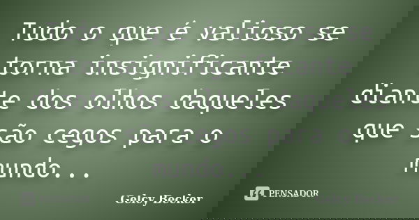 Tudo o que é valioso se torna insignificante diante dos olhos daqueles que são cegos para o mundo...... Frase de Gelcy Becker.