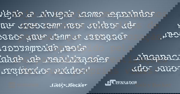 Vejo a inveja como espinhos que crescem nos olhos de pessoas que tem o coração corrompido pela incapacidade de realizações das suas próprias vidas!... Frase de Gelcy Becker.