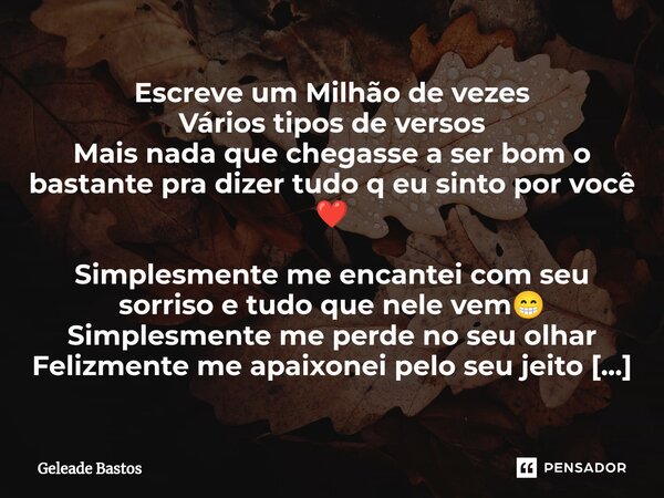 Escreve um Milhão de vezes Vários tipos de versos Mais nada que chegasse a ser bom o bastante pra dizer tudo q eu sinto por você ❤️ Simplesmente me encantei co... Frase de Geleade Bastos.