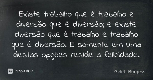 Existe trabalho que é trabalho e diversão que é diversão; e existe diversão que é trabalho e trabalho que é diversão. E somente em uma destas opções reside a fe... Frase de Gelett Burgess.