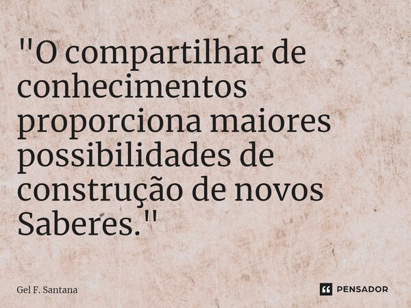 ⁠"O compartilhar de conhecimentos proporciona maiores possibilidades de construção de novos Saberes."... Frase de Gel F. Santana.