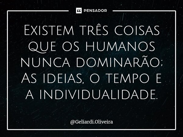 Existem três coisas que os humanos nunca dominarão; As ideias, o tempo e a individualidade.⁠... Frase de Geliardi.Oliveira.