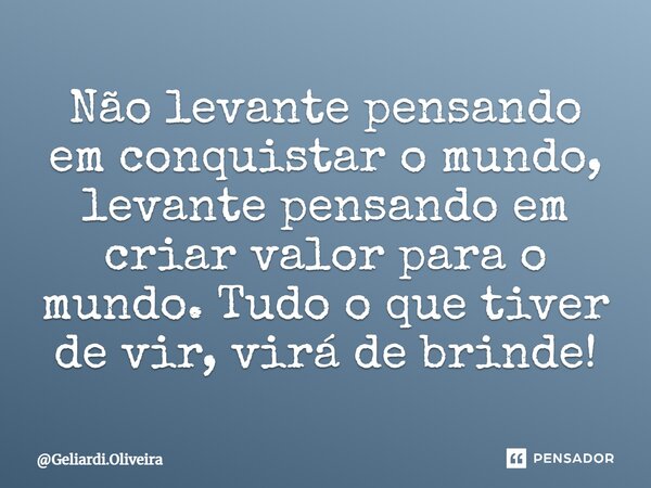 Não levante pensando em conquistar o mundo, levante pensando em criar valor para o mundo. Tudo o que tiver de vir, virá de brinde!⁠... Frase de Geliardi.Oliveira.