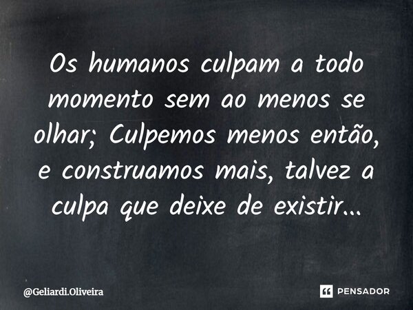 Os humanos culpam a todo momento sem ao menos se olhar; Culpemos menos então, e construamos mais, talvez a culpa que deixe de existir...⁠... Frase de Geliardi.Oliveira.