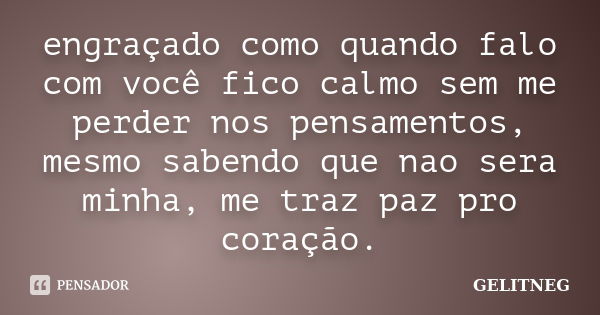 engraçado como quando falo com você fico calmo sem me perder nos pensamentos, mesmo sabendo que nao sera minha, me traz paz pro coração.... Frase de GELITNEG.