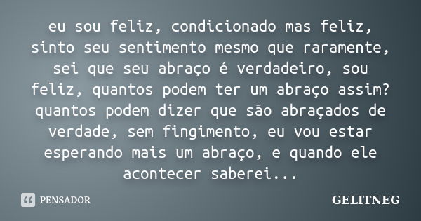 eu sou feliz, condicionado mas feliz, sinto seu sentimento mesmo que raramente, sei que seu abraço é verdadeiro, sou feliz, quantos podem ter um abraço assim? q... Frase de GELITNEG.