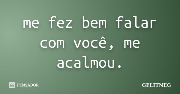 me fez bem falar com você, me acalmou.... Frase de GELITNEG.