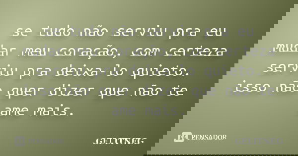 se tudo não serviu pra eu mudar meu coração, com certeza serviu pra deixa-lo quieto. isso não quer dizer que não te ame mais.... Frase de GELITNEG.