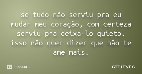 se tudo não serviu pra eu mudar meu coração, com certeza serviu pra deixa-lo quieto. isso não quer dizer que não te ame mais.... Frase de GELITNEG.