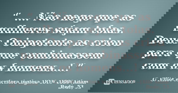 “.... Não nego que as mulheres sejam tolas. Deus Onipotente as criou para que combinassem com os homens...! ”... Frase de G. Elliot  escritora inglesa  1819 -1880  Adam Bede, 53.