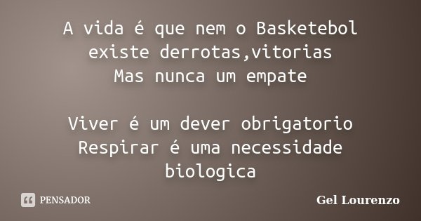 A vida é que nem o Basketebol existe derrotas,vitorias Mas nunca um empate Viver é um dever obrigatorio Respirar é uma necessidade biologica... Frase de Gel Lourenzo.