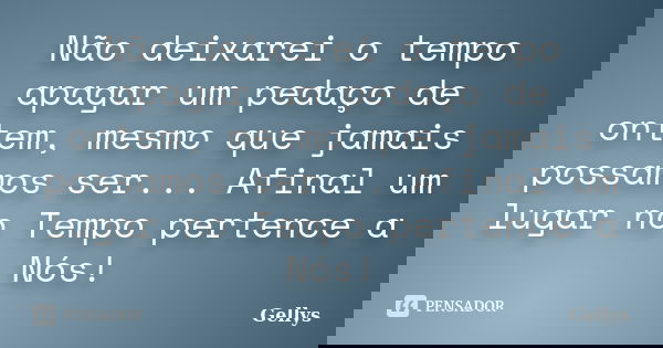 Não deixarei o tempo apagar um pedaço de ontem, mesmo que jamais possamos ser... Afinal um lugar no Tempo pertence a Nós!... Frase de Gellys.