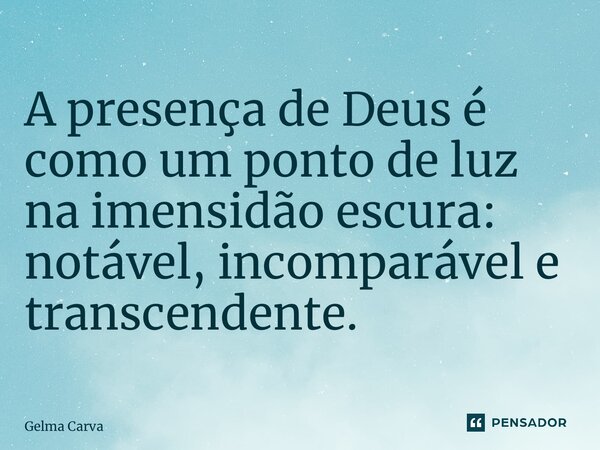 A presença de Deus é como um ponto de luz na imensidão escura: notável, incomparável e transcendente.... Frase de Gelma Carvalho.