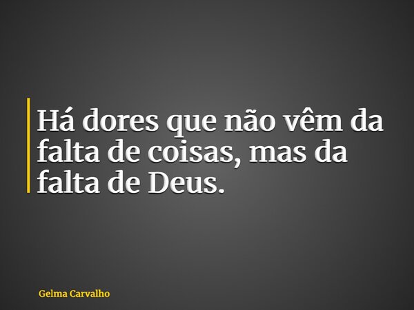 Há dores que não vêm da falta de coisas, mas da falta de Deus.... Frase de Gelma Carvalho.