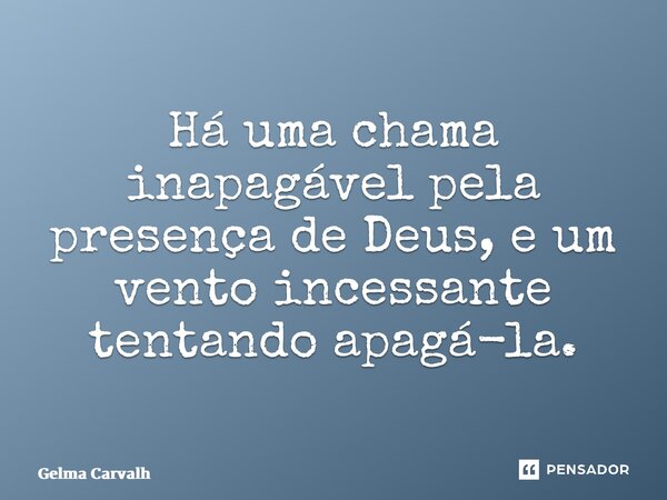 ⁠Há uma chama inapagável pela presença de Deus, e um vento incessante tentando apagá-la.... Frase de Gelma Carvalho.