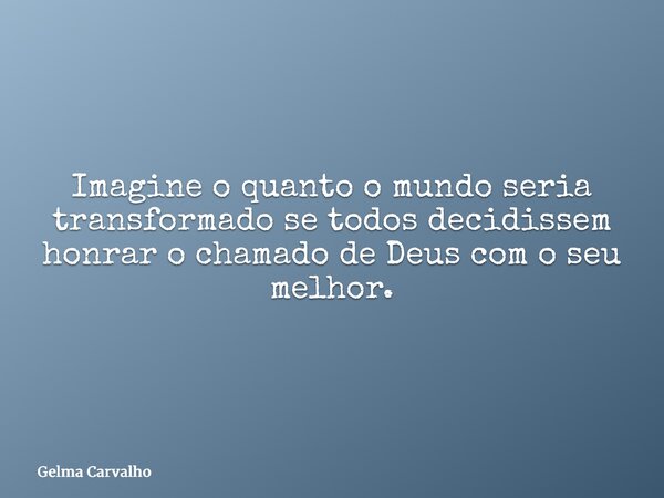 Imagine o quanto o mundo seria transformado se todos decidissem honrar o chamado de Deus com o seu melhor.... Frase de Gelma Carvalho.