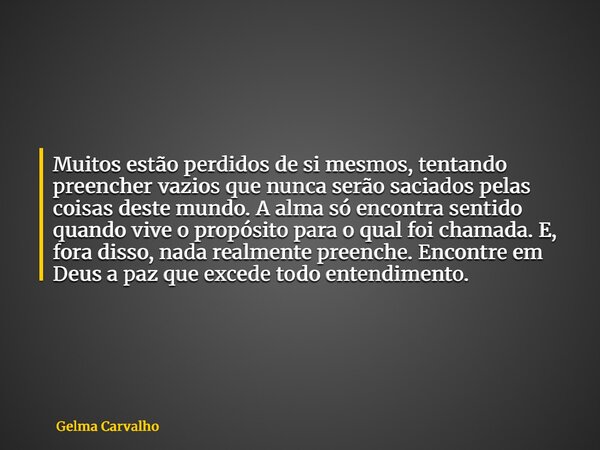 Muitos estão perdidos de si mesmos, tentando preencher vazios que nunca serão saciados pelas coisas deste mundo. A alma só encontra sentido quando vive o propós... Frase de Gelma Carvalho.