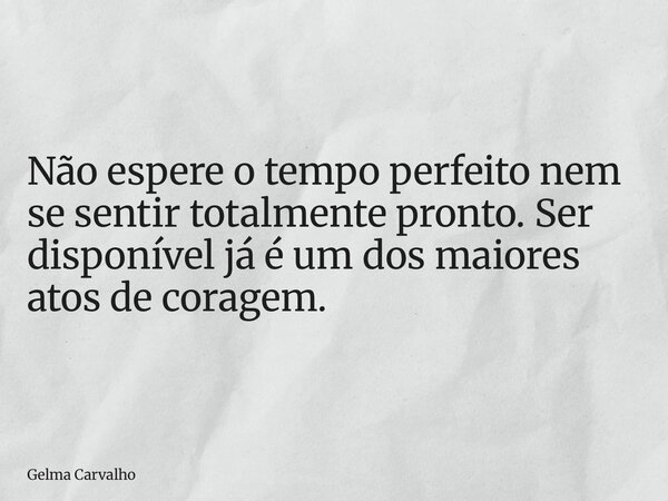 Não espere o tempo perfeito nem se sentir totalmente pronto. Ser disponível já é um dos maiores atos de coragem.... Frase de Gelma Carvalho.