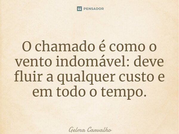 O chamado é como o vento indomável: deve fluir a qualquer custo e em todo o tempo. ⁠... Frase de Gelma Carvalho.