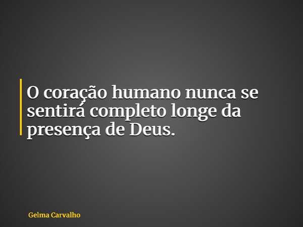O coração humano nunca se sentirá completo longe da presença de Deus.... Frase de Gelma Carvalho.
