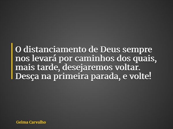 O distanciamento de Deus sempre nos levará por caminhos dos quais, mais tarde, desejaremos voltar. Desça na primeira parada, e volte!... Frase de Gelma Carvalho.