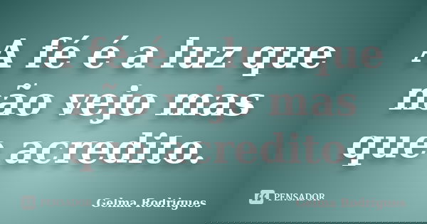 A fé é a luz que não vejo mas que acredito.... Frase de Gelma Rodrigues.