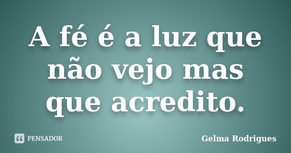 A fé é a luz que não vejo mas que acredito.... Frase de Gelma Rodrigues.