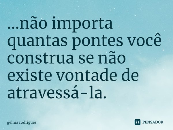 ⁠...não importa quantas pontes você construa se não existe vontade de atravessá-la.... Frase de Gelma Rodrigues.